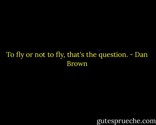 To fly or not to fly, that's the question. - Dan Brown