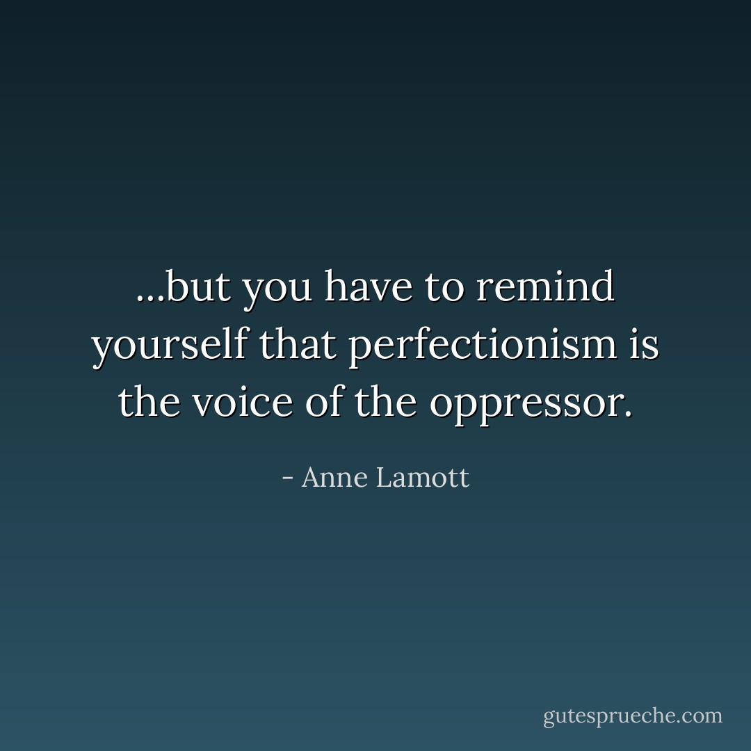 ...but you have to remind yourself that perfectionism is the voice of the oppressor. - Anne Lamott