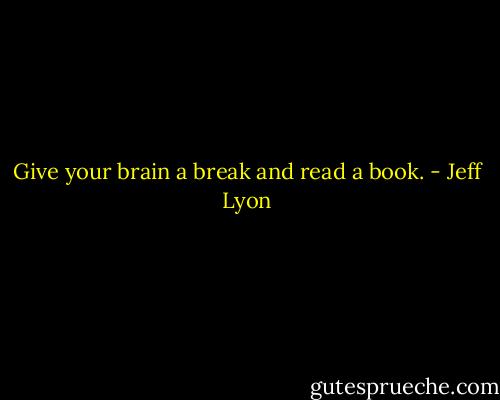 Give your brain a break and read a book. - Jeff Lyon