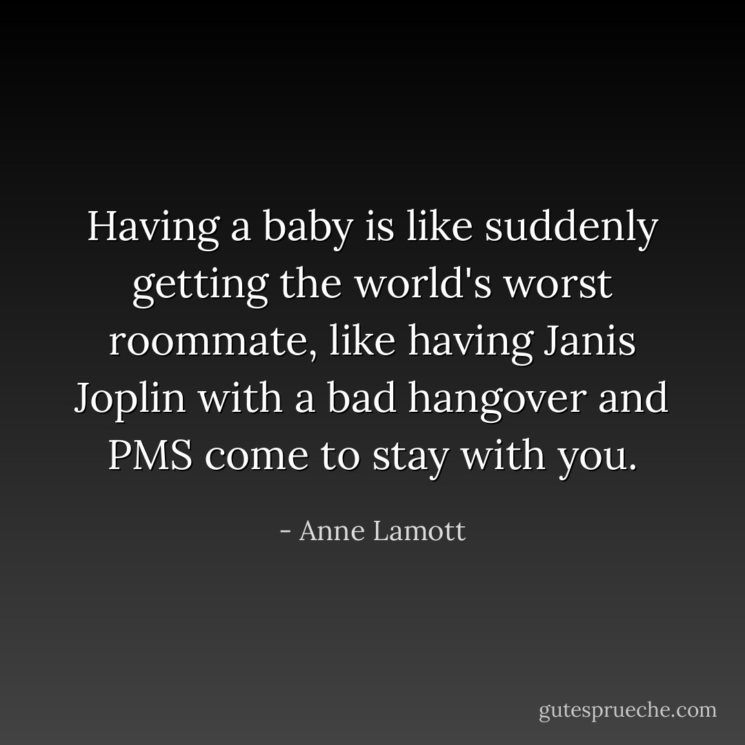 Having a baby is like suddenly getting the world's worst roommate, like having Janis Joplin with a bad hangover and PMS come to stay with you. - Anne Lamott