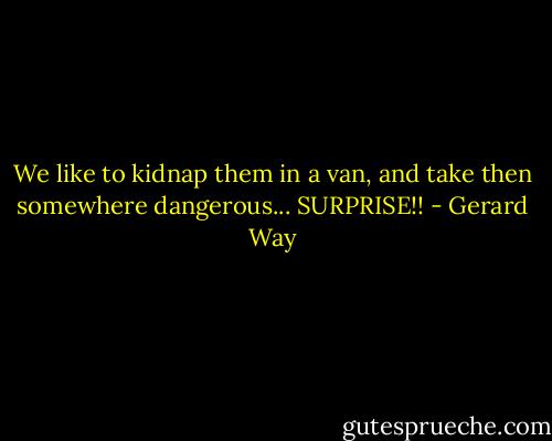 We like to kidnap them in a van, and take then somewhere dangerous... SURPRISE!! - Gerard Way