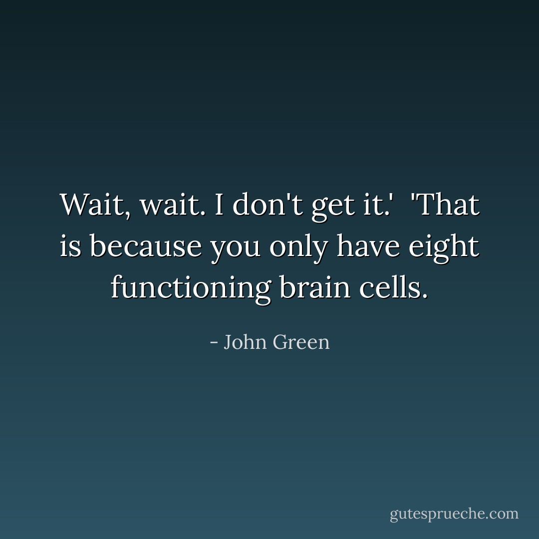 Wait, wait. I don't get it.'<br /><br />'That is because you only have eight functioning brain cells. - John Green
