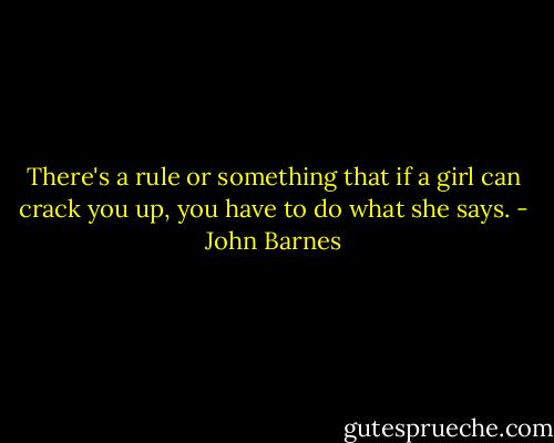 There's a rule or something that if a girl can crack you up, you have to do what she says. - John Barnes