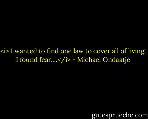 <i> I wanted to find one law to cover all of living. I found fear....</i> - Michael Ondaatje