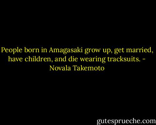 People born in Amagasaki grow up, get married, have children, and die wearing tracksuits. - Novala Takemoto