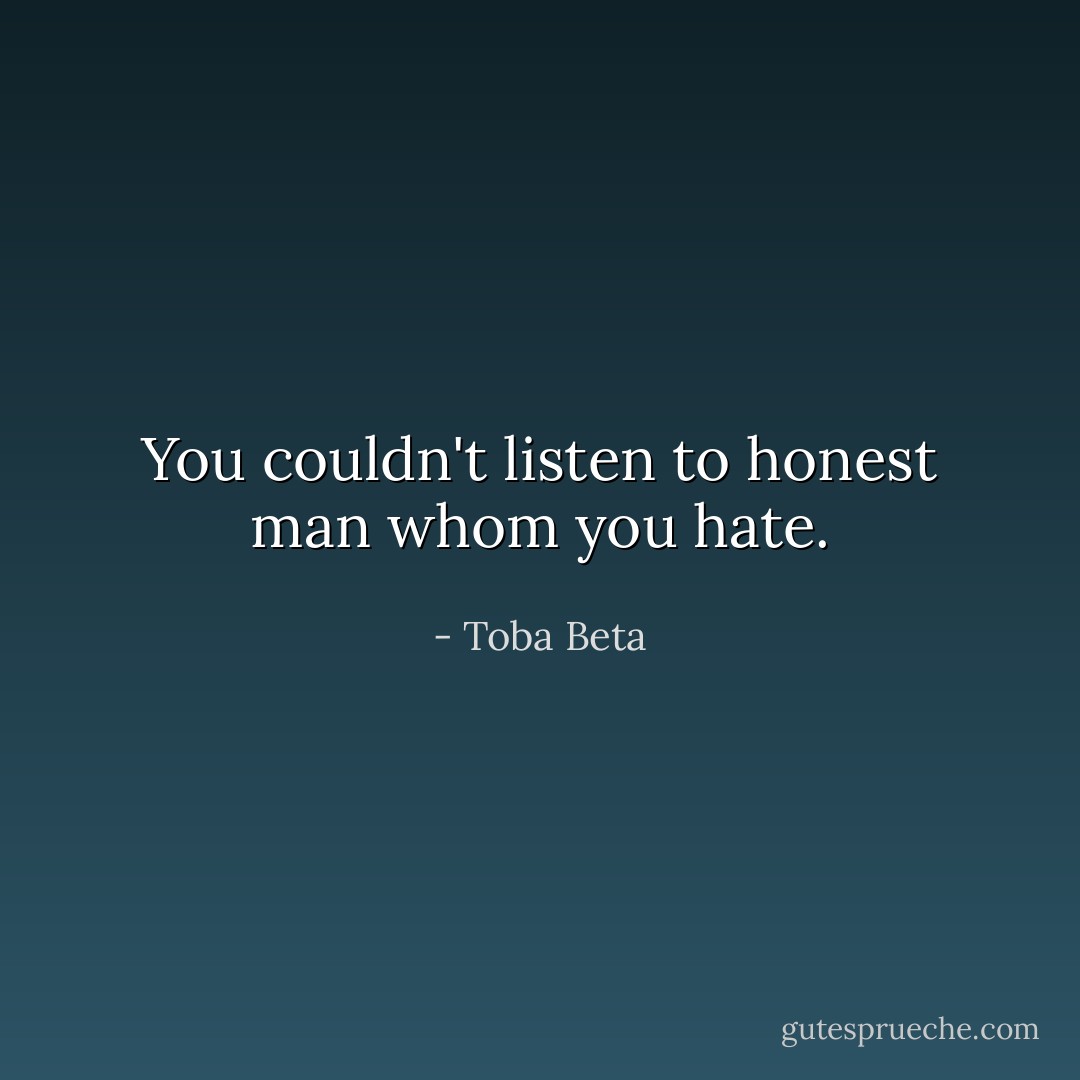 You couldn't listen to honest man whom you hate. - Toba Beta