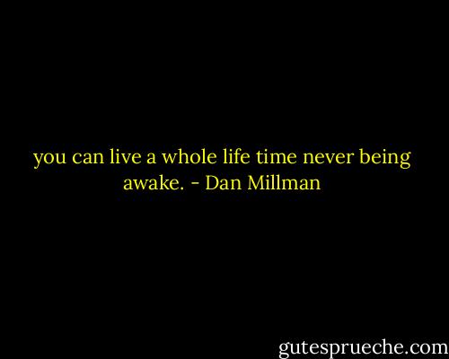 you can live a whole life time never being awake. - Dan Millman