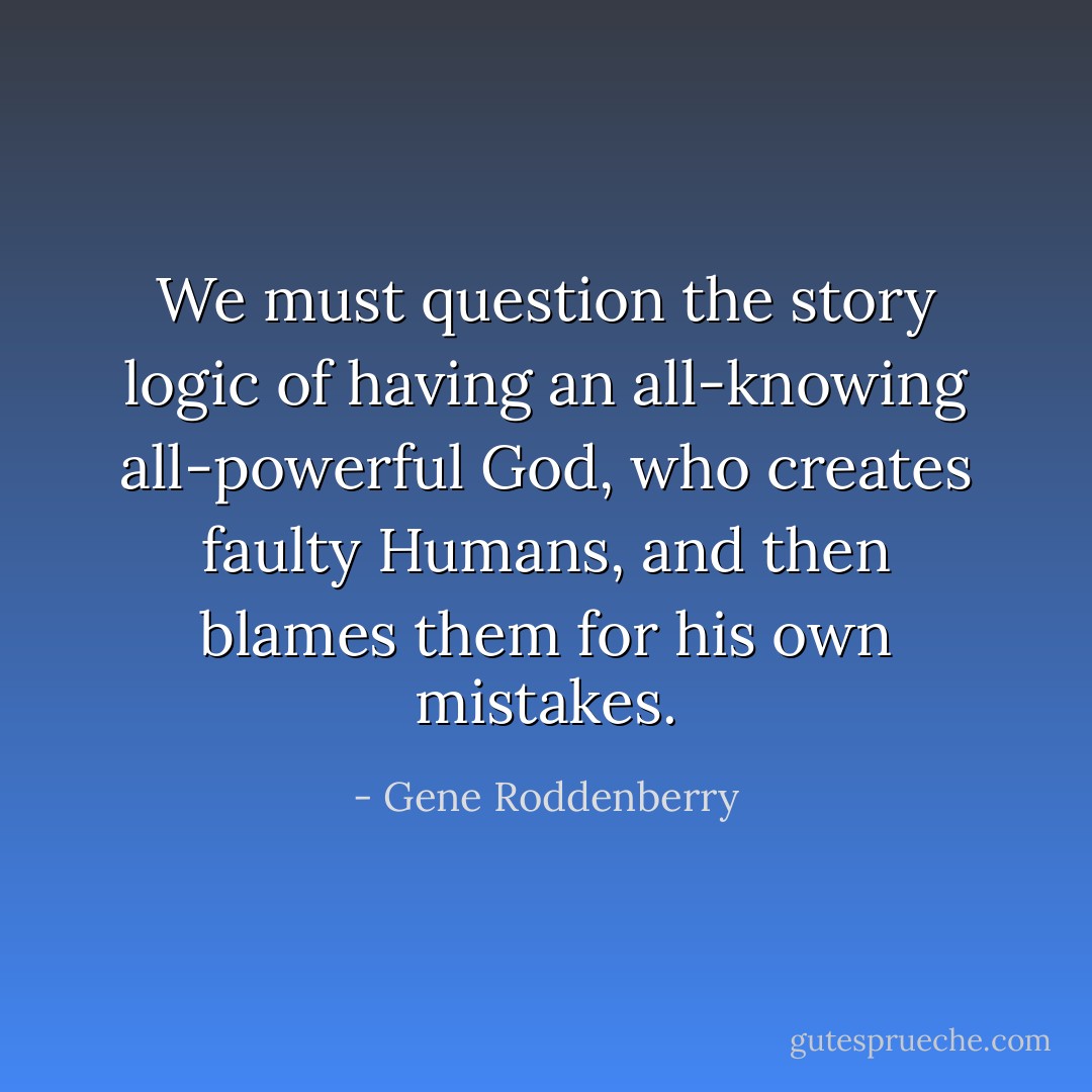 We must question the story logic of having an all-knowing all-powerful God, who creates faulty Humans, and then blames them for his own mistakes. - Gene Roddenberry
