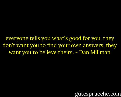 everyone tells you what's good for you. they don't want you to find your own answers. they want you to believe theirs. - Dan Millman