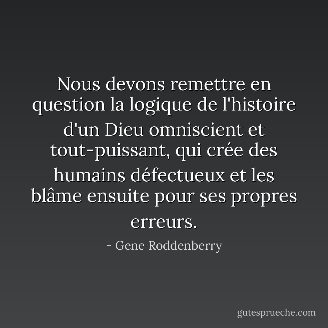 Nous devons remettre en question la logique de l'histoire d'un Dieu omniscient et tout-puissant, qui crée des humains défectueux et les blâme ensuite pour ses propres erreurs. - Gene Roddenberry