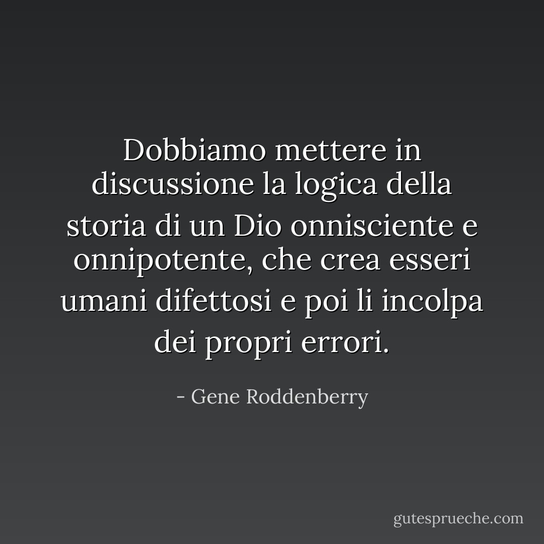 Dobbiamo mettere in discussione la logica della storia di un Dio onnisciente e onnipotente, che crea esseri umani difettosi e poi li incolpa dei propri errori. - Gene Roddenberry