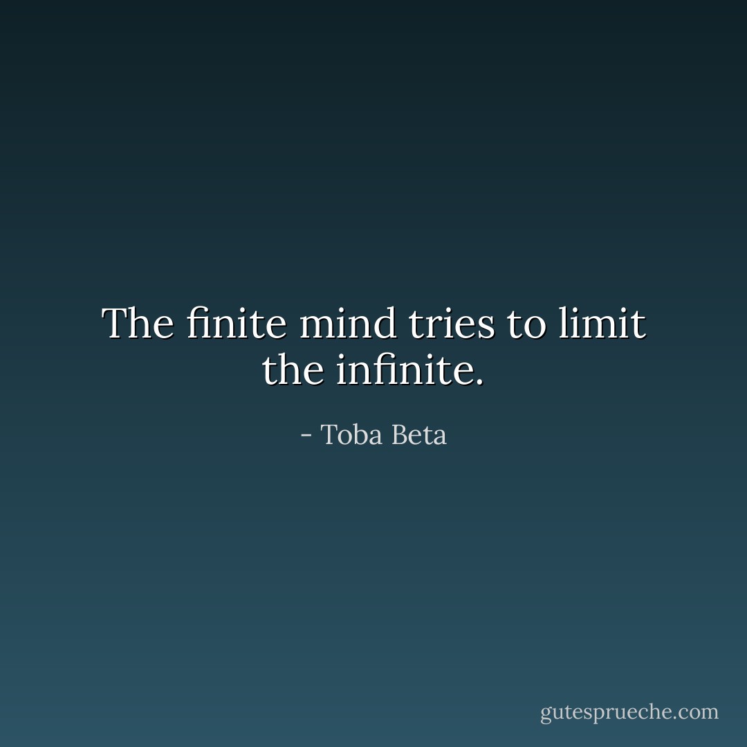 The finite mind tries to limit the infinite. - Toba Beta