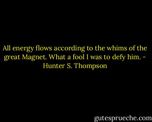 All energy flows according to the whims of the great Magnet. What a fool I was to defy him. - Hunter S. Thompson