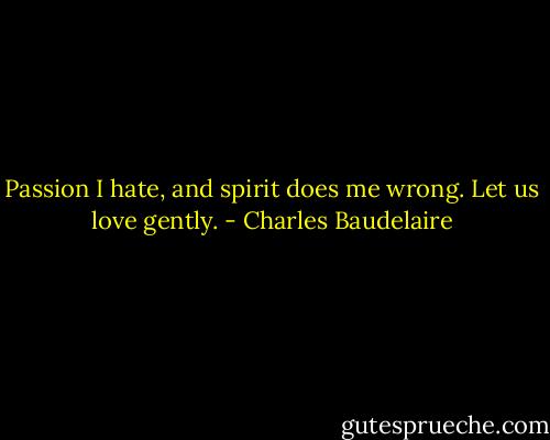 Passion I hate, and spirit does me wrong. Let us love gently. - Charles Baudelaire