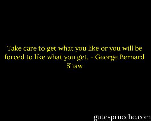 Take care to get what you like or you will be forced to like what you get. - George Bernard Shaw