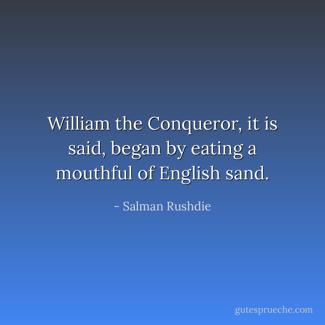 William the Conqueror, it is said, began by eating a mouthful of English sand. - Salman Rushdie