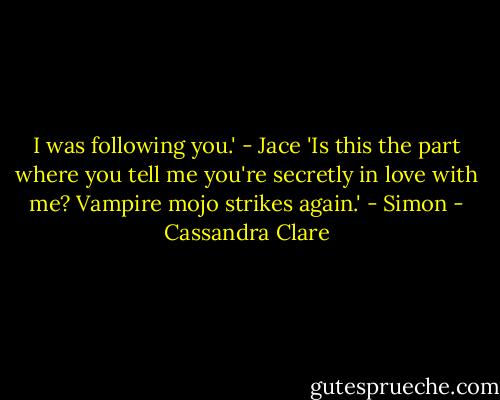 I was following you.' - Jace<br />'Is this the part where you tell me you're secretly in love with me? Vampire mojo strikes again.' - Simon - Cassandra Clare