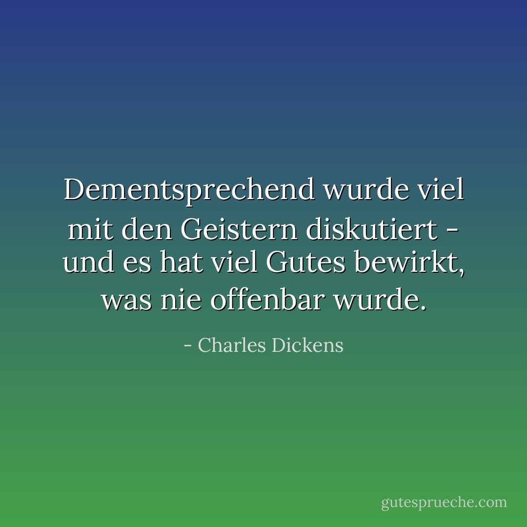 Dementsprechend wurde viel mit den Geistern diskutiert - und es hat viel Gutes bewirkt, was nie offenbar wurde. - Charles Dickens<