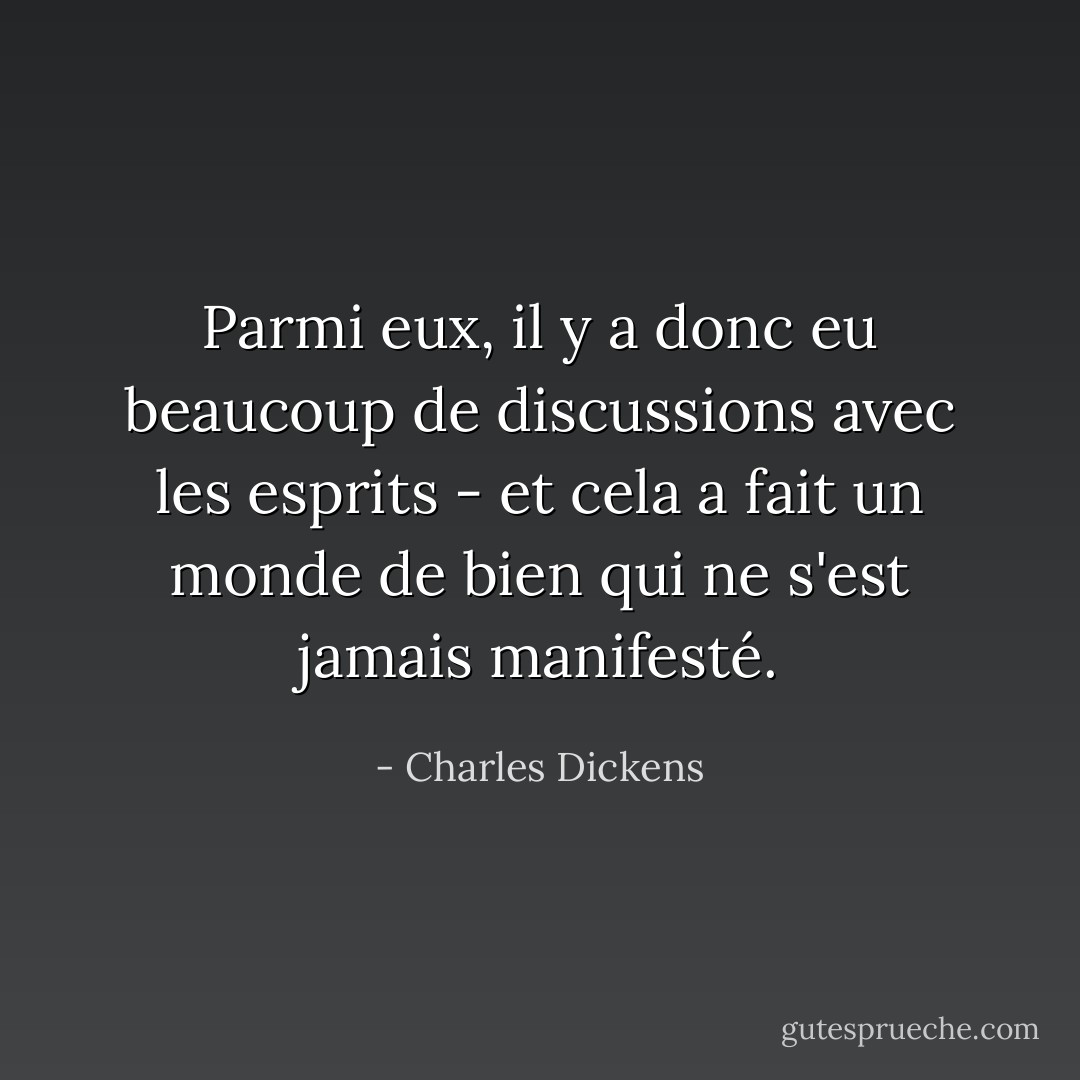 Parmi eux, il y a donc eu beaucoup de discussions avec les esprits - et cela a fait un monde de bien qui ne s'est jamais manifesté. - Charles Dickens