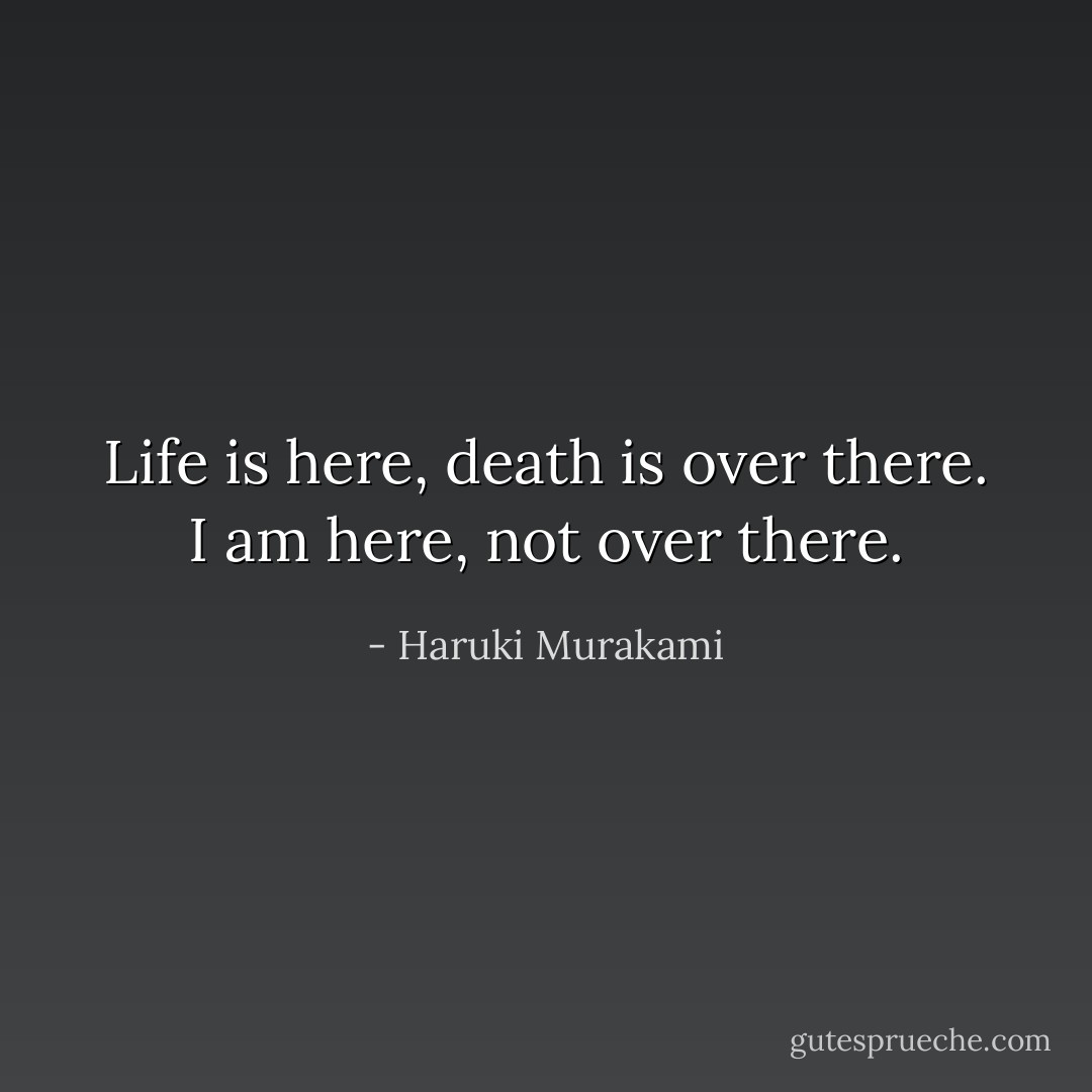 Life is here, death is over there. I am here, not over there. - Haruki Murakami