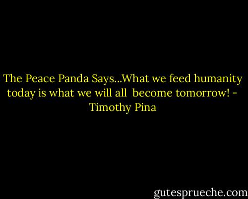 The Peace Panda Says...What we feed humanity today is what we will all  become tomorrow! - Timothy Pina