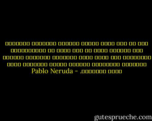 ميت هو ذاك الذي يفضّل الأسود والأبيض والنقاط على الحروف بدلا من سرب غامض من الانفعالات الجارفة، تلك التي تجعل العينين تبرقان، وتحوّل التثاؤب ابتسامة، وتعلّم القلب الخفقان أمام جنون المشاعر. - Pablo Neruda