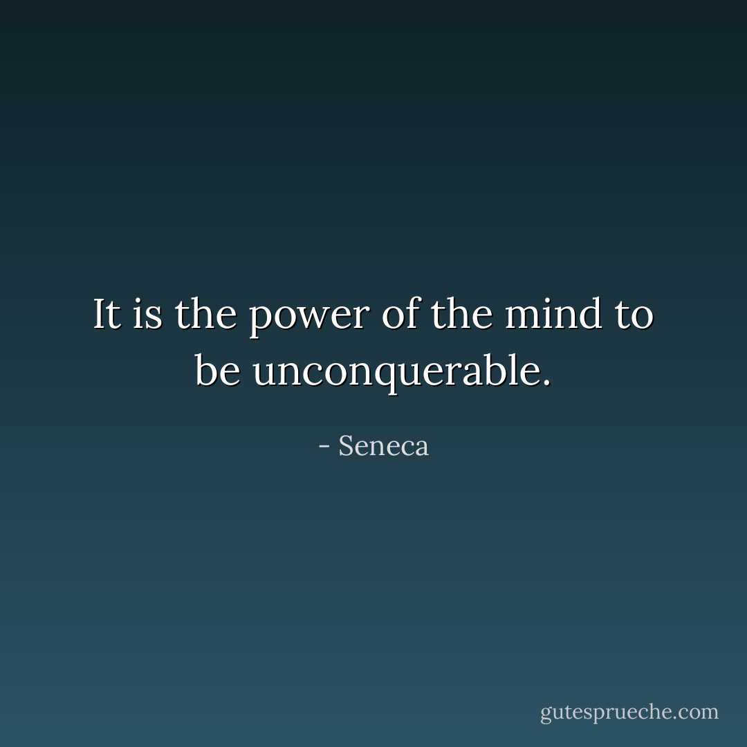 It is the power of the mind to be unconquerable. - Seneca