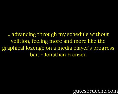...advancing through my schedule without volition, feeling more and more like the graphical lozenge on a media player's progress bar. - Jonathan Franzen