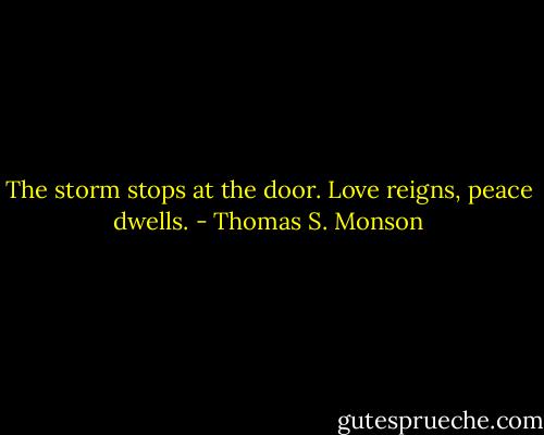 The storm stops at the door. Love reigns, peace dwells. - Thomas S. Monson