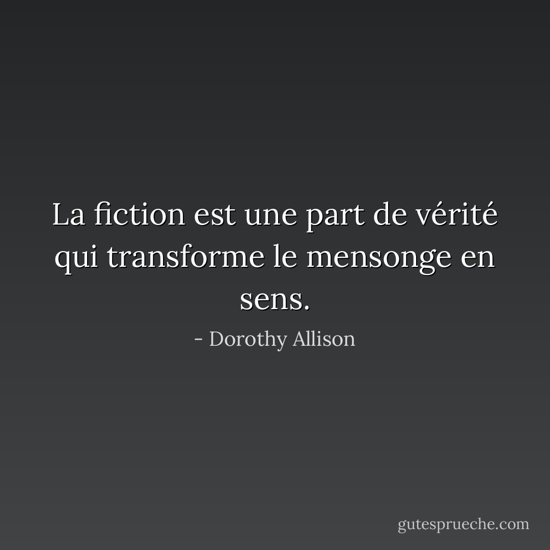 La fiction est une part de vérité qui transforme le mensonge en sens. - Dorothy Allison