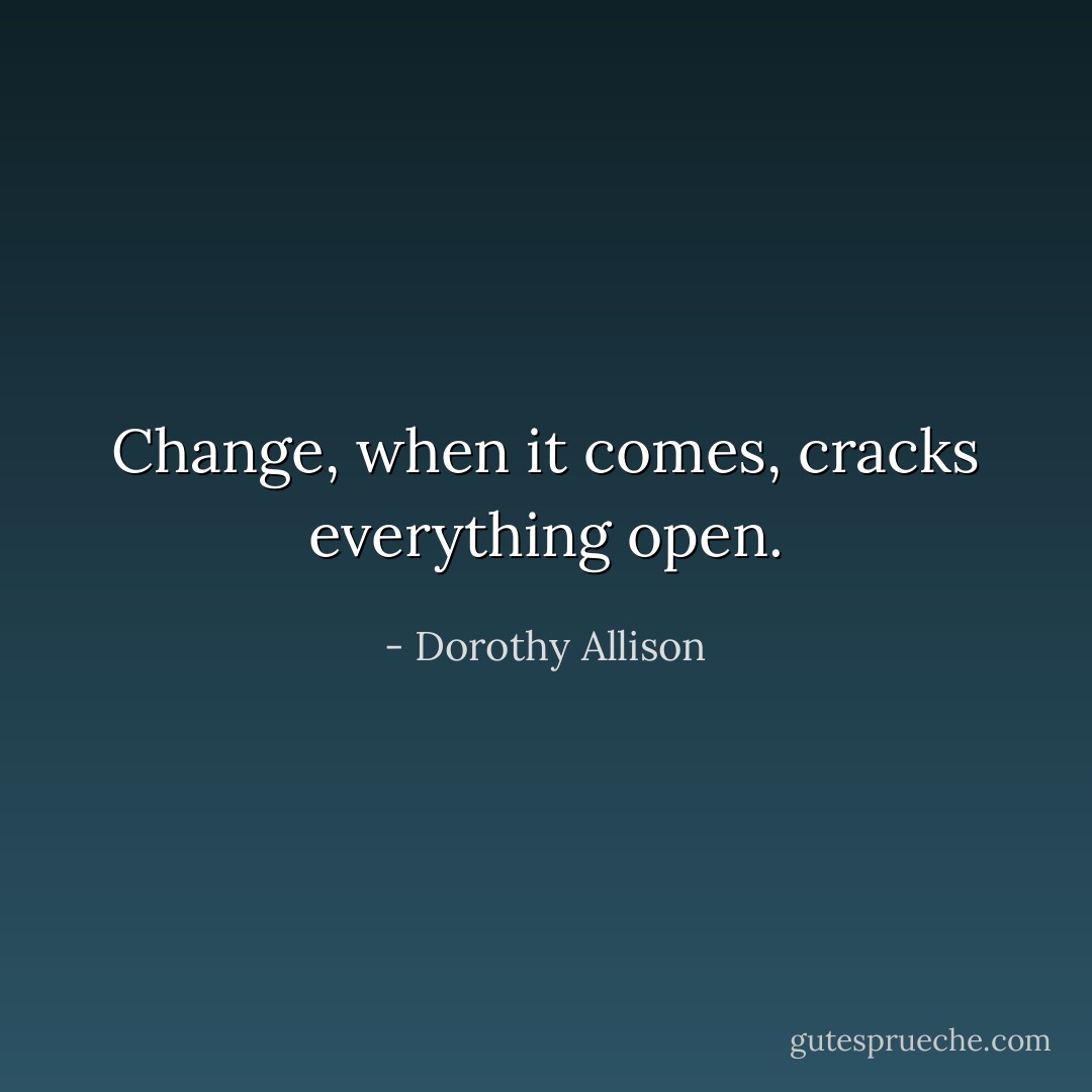 Change, when it comes, cracks everything open. - Dorothy Allison