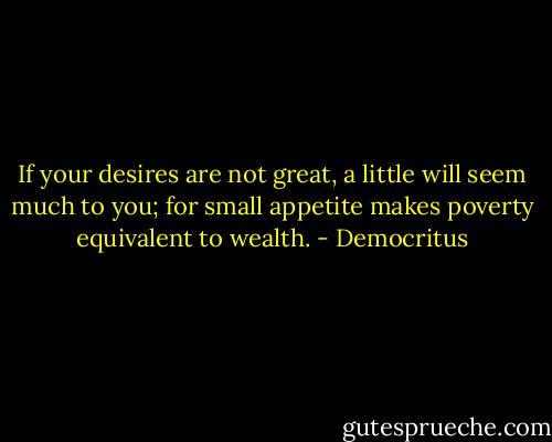 If your desires are not great, a little will seem much to you; for small appetite makes poverty equivalent to wealth. - Democritus