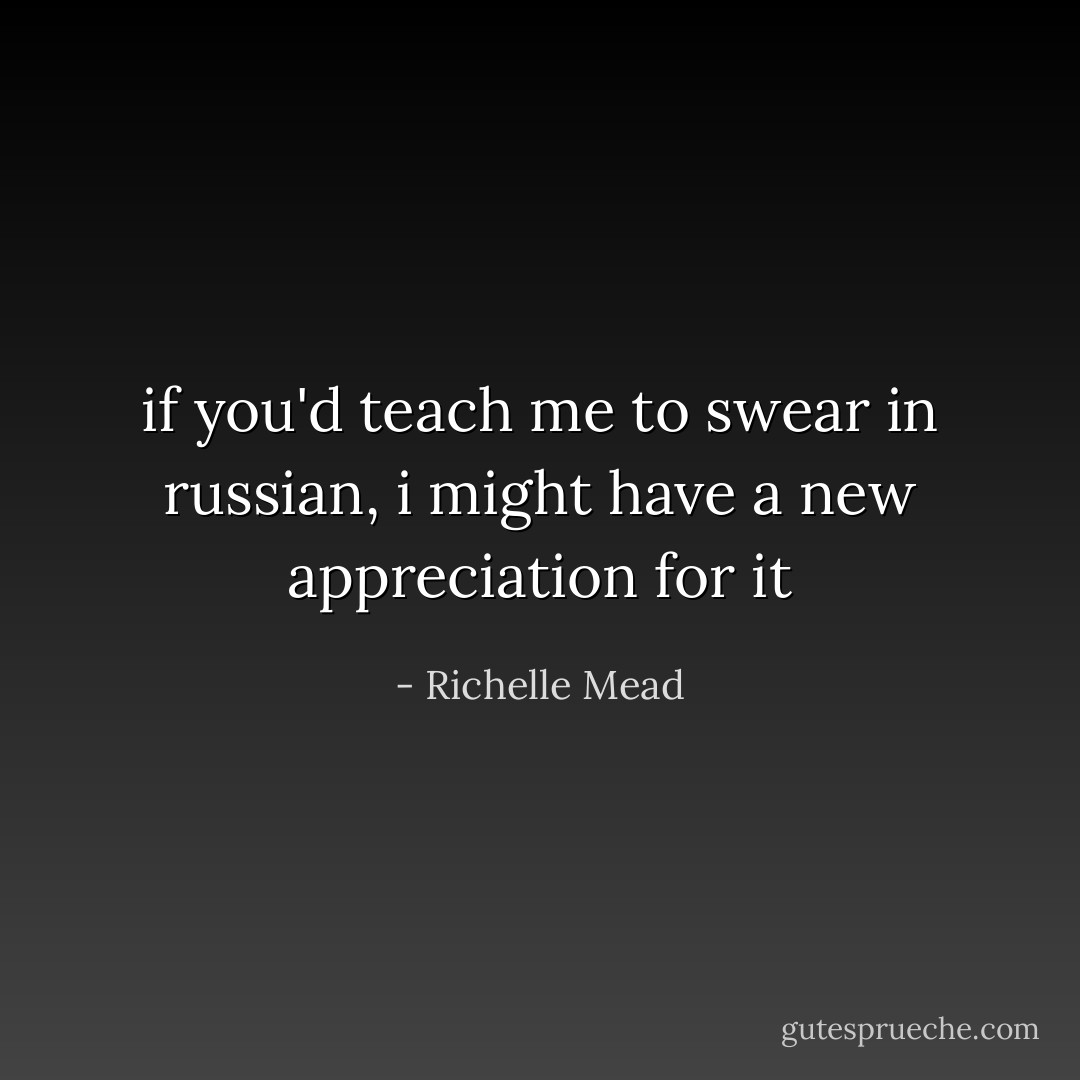 if you'd teach me to swear in russian, i might have a new appreciation for it - Richelle Mead