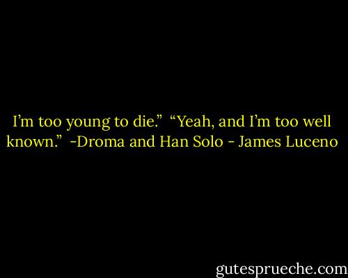 I’m too young to die.” <br />“Yeah, and I’m too well known.” <br />-Droma and Han Solo - James Luceno