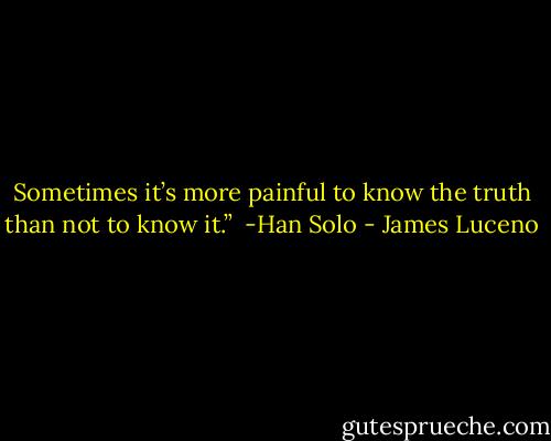 Sometimes it’s more painful to know the truth than not to know it.” <br />-Han Solo - James Luceno