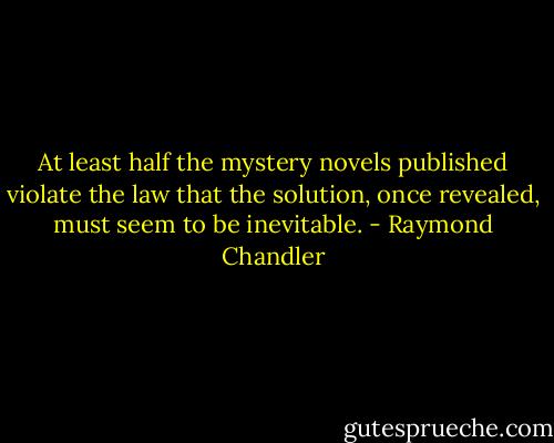 At least half the mystery novels published violate the law that the solution, once revealed, must seem to be inevitable. - Raymond Chandler
