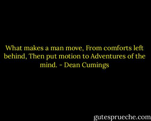 What makes a man move,<br />From comforts left behind,<br />Then put motion to<br />Adventures of the mind. - Dean Cumings