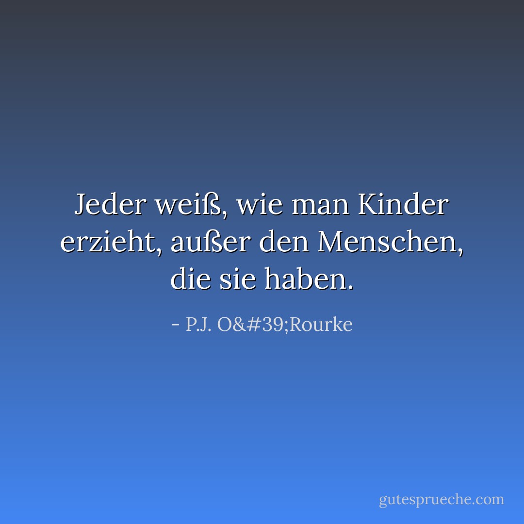 Jeder weiß, wie man Kinder erzieht, außer den Menschen, die sie haben. - P.J. O'Rourke<