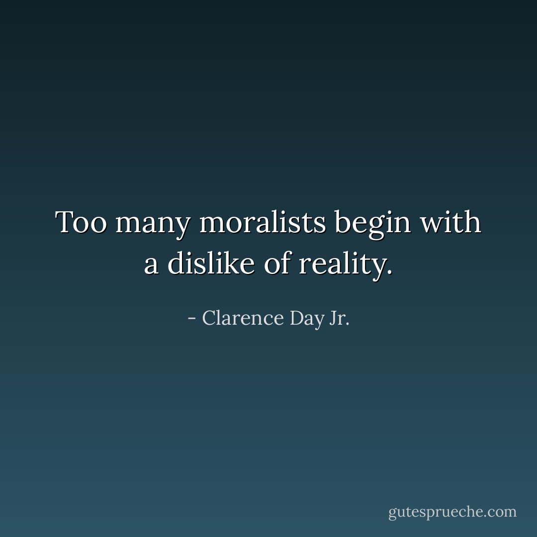 Too many moralists begin with a dislike of reality. - Clarence Day Jr.