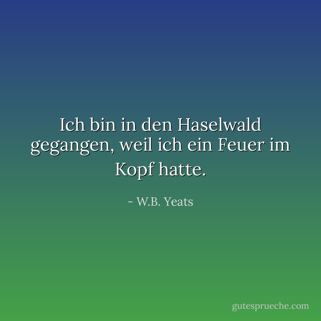 Ich bin in den Haselwald gegangen, weil ich ein Feuer im Kopf hatte. - W.B. Yeats<