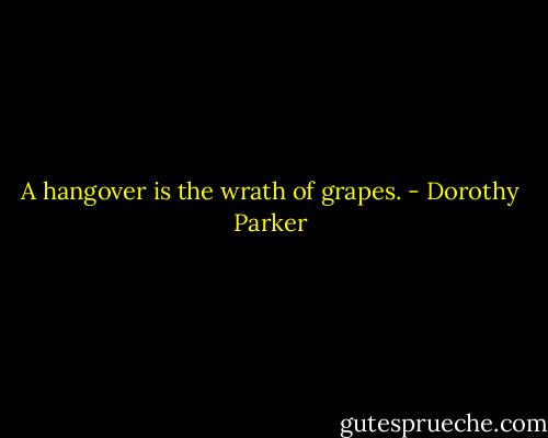 A hangover is the wrath of grapes. - Dorothy Parker
