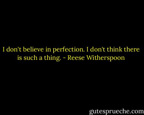 I don't believe in perfection. I don't think there is such a thing. - Reese Witherspoon