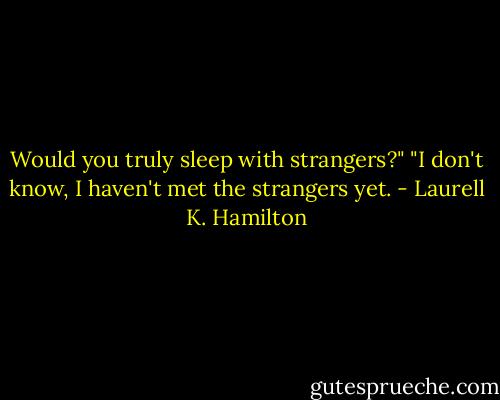 Would you truly sleep with strangers?" "I don't know, I haven't met the strangers yet. - Laurell K. Hamilton