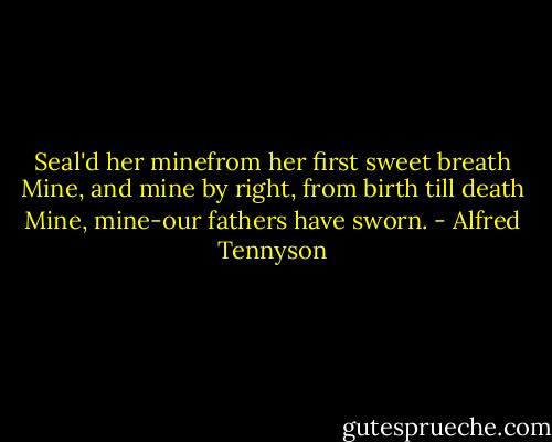 Seal'd her minefrom her first sweet breath<br />Mine, and mine by right, from birth till death<br />Mine, mine-our fathers have sworn. - Alfred Tennyson