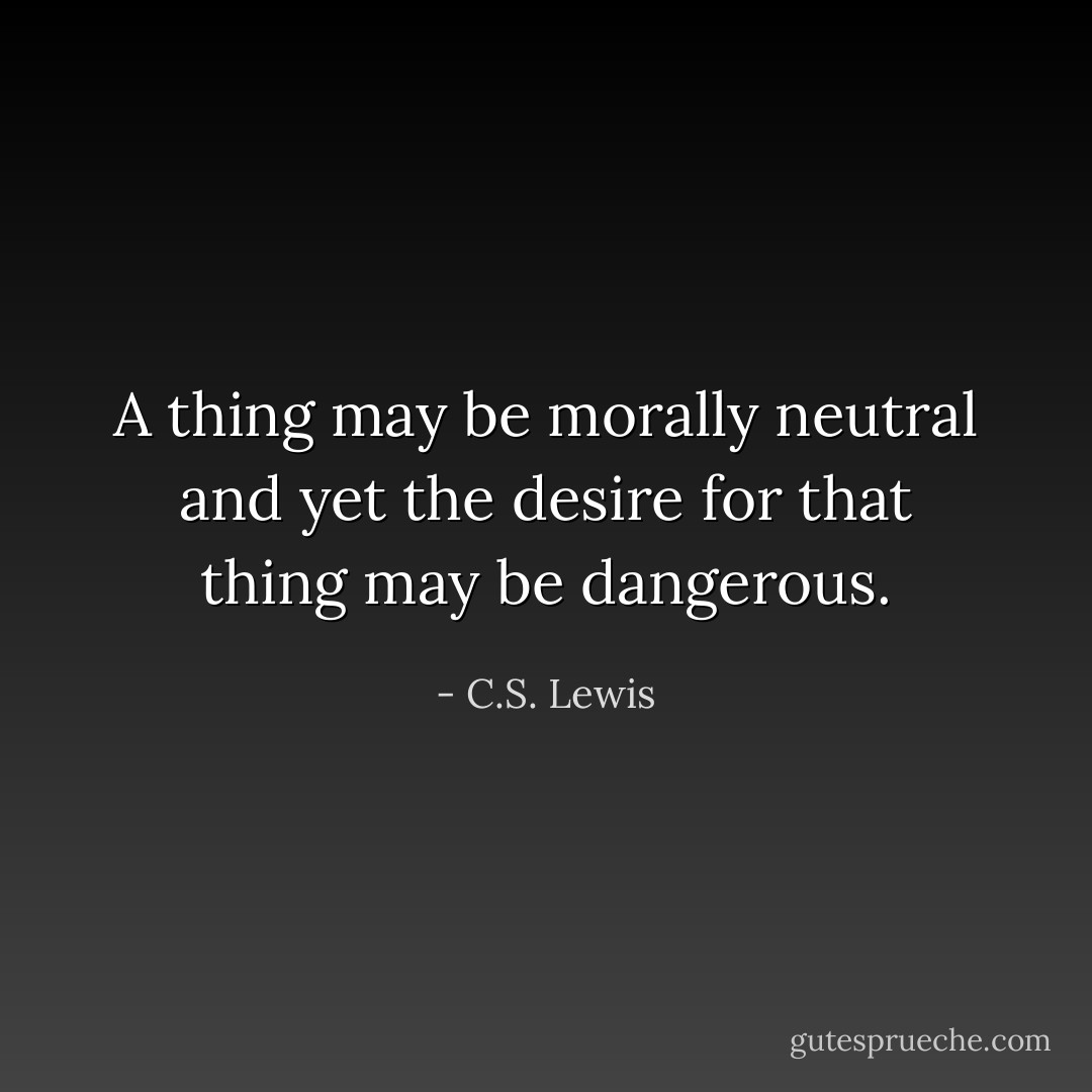 A thing may be morally neutral and yet the desire for that thing may be dangerous. - C.S. Lewis