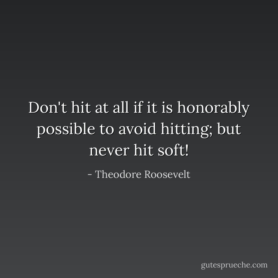 Don't hit at all if it is honorably possible to avoid hitting; but never hit soft! - Theodore Roosevelt