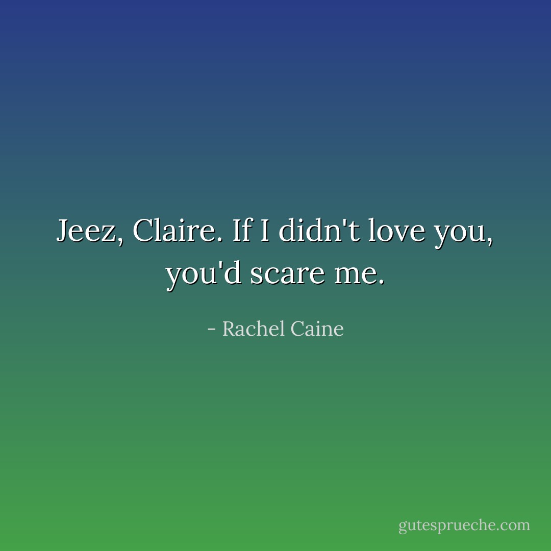 Jeez, Claire. If I didn't love you, you'd scare me. - Rachel Caine