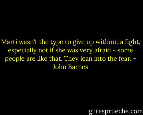 Marti wasn't the type to give up without a fight, especially not if she was very afraid - some people are like that. They lean into the fear. - John Barnes