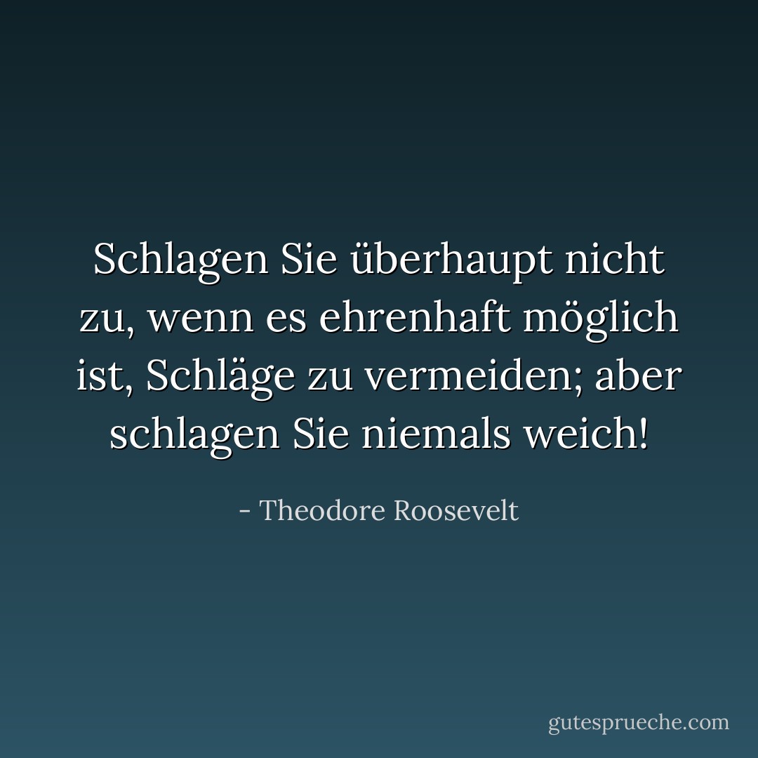 Schlagen Sie überhaupt nicht zu, wenn es ehrenhaft möglich ist, Schläge zu vermeiden; aber schlagen Sie niemals weich! - Theodore Roosevelt<