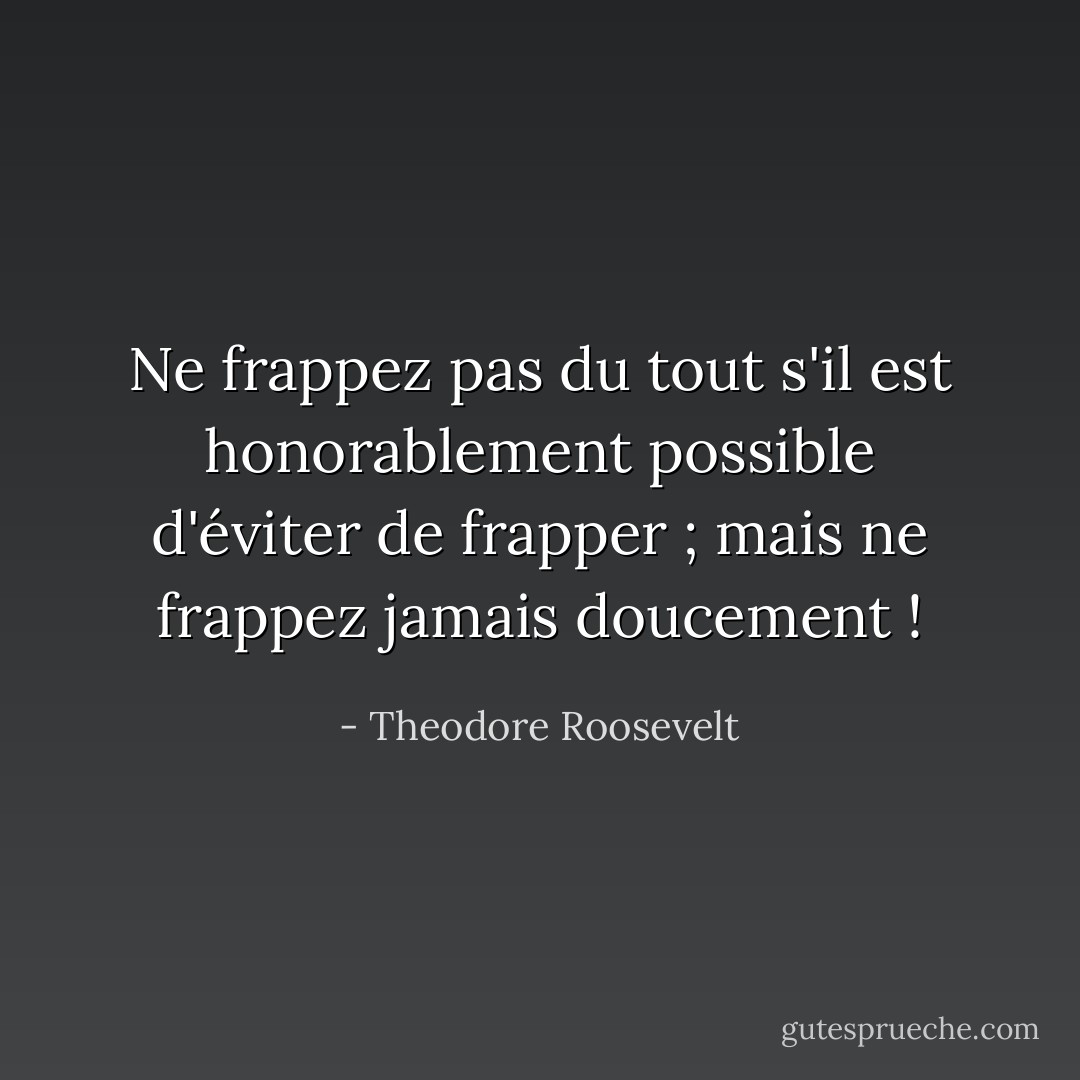 Ne frappez pas du tout s'il est honorablement possible d'éviter de frapper ; mais ne frappez jamais doucement ! - Theodore Roosevelt